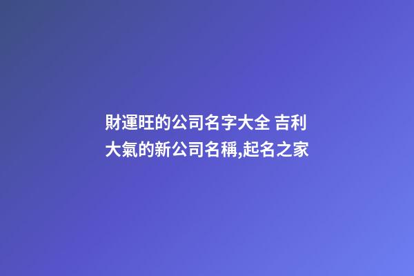財運旺的公司名字大全 吉利大氣的新公司名稱,起名之家-第1張-公司起名-玄機派